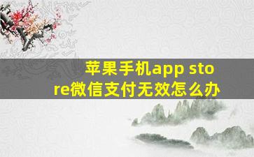 苹果手机app store微信支付无效怎么办